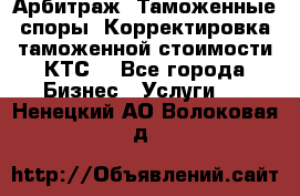 Арбитраж. Таможенные споры. Корректировка таможенной стоимости(КТС) - Все города Бизнес » Услуги   . Ненецкий АО,Волоковая д.